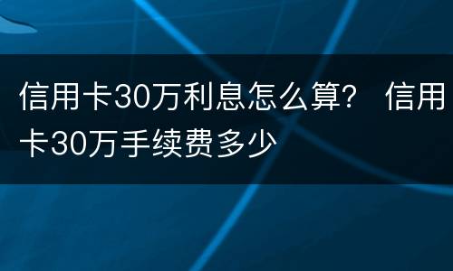 信用卡30万利息怎么算？ 信用卡30万手续费多少