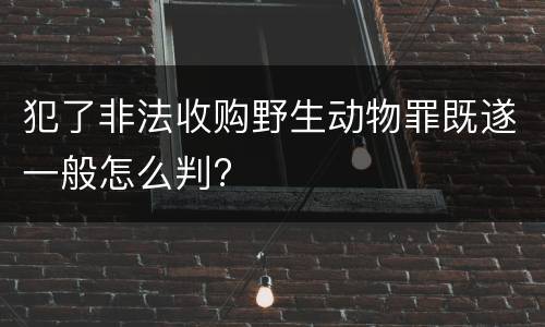犯了非法收购野生动物罪既遂一般怎么判?