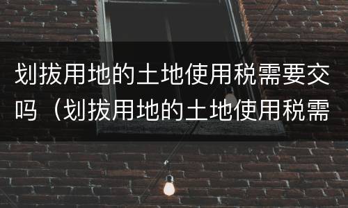 划拔用地的土地使用税需要交吗（划拔用地的土地使用税需要交吗）