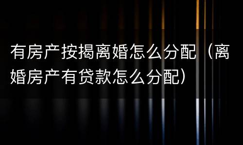 有房产按揭离婚怎么分配（离婚房产有贷款怎么分配）