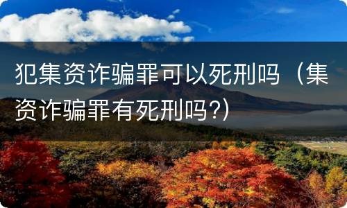 犯集资诈骗罪可以死刑吗（集资诈骗罪有死刑吗?）
