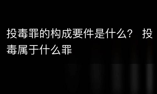 投毒罪的构成要件是什么？ 投毒属于什么罪