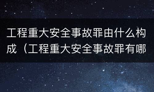 工程重大安全事故罪由什么构成（工程重大安全事故罪有哪些）