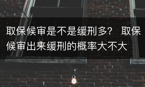 取保候审是不是缓刑多？ 取保候审出来缓刑的概率大不大