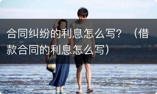 合同纠纷的利息怎么写？（借款合同的利息怎么写）