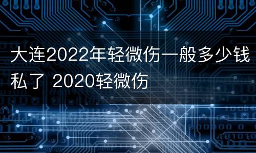 大连2022年轻微伤一般多少钱私了 2020轻微伤