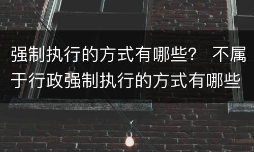 强制执行的方式有哪些？ 不属于行政强制执行的方式有哪些
