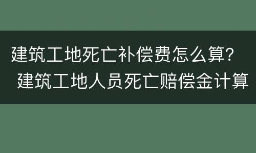 建筑工地死亡补偿费怎么算？ 建筑工地人员死亡赔偿金计算
