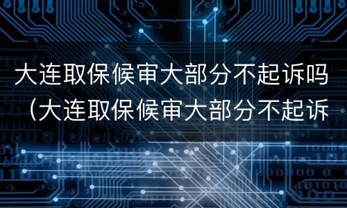 大连取保候审大部分不起诉吗（大连取保候审大部分不起诉吗现在）