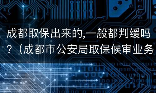 成都取保出来的,一般都判缓吗?（成都市公安局取保候审业务大厅电话）