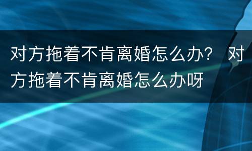 对方拖着不肯离婚怎么办？ 对方拖着不肯离婚怎么办呀