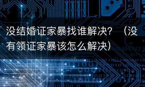 没结婚证家暴找谁解决？（没有领证家暴该怎么解决）