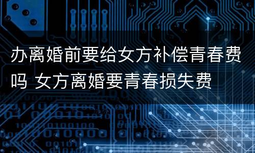 办离婚前要给女方补偿青春费吗 女方离婚要青春损失费