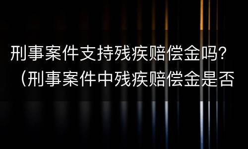 刑事案件支持残疾赔偿金吗？（刑事案件中残疾赔偿金是否支持）