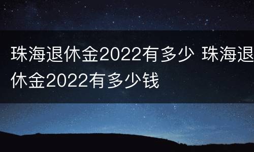 珠海退休金2022有多少 珠海退休金2022有多少钱