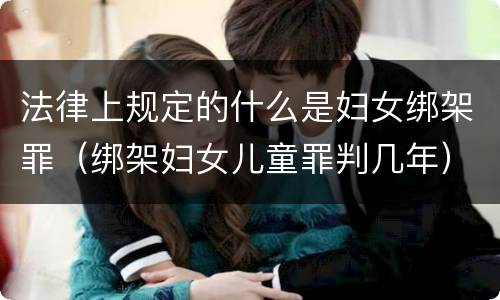 法律上规定的什么是妇女绑架罪（绑架妇女儿童罪判几年）