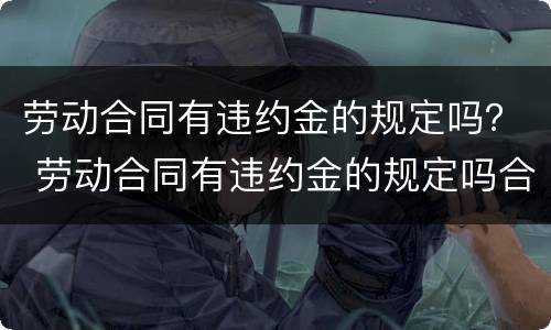 劳动合同有违约金的规定吗？ 劳动合同有违约金的规定吗合法吗