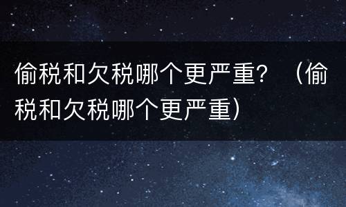 偷税和欠税哪个更严重？（偷税和欠税哪个更严重）