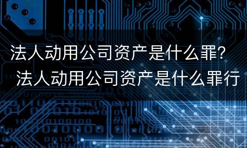 法人动用公司资产是什么罪？ 法人动用公司资产是什么罪行
