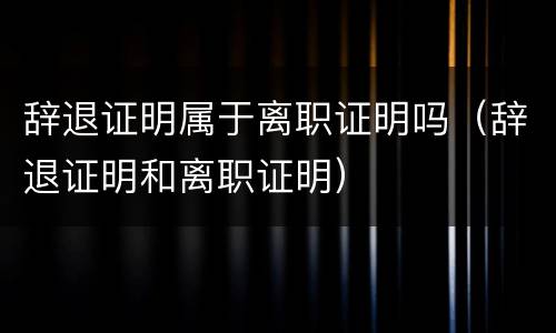 辞退证明属于离职证明吗（辞退证明和离职证明）