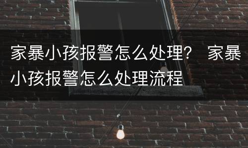 家暴小孩报警怎么处理？ 家暴小孩报警怎么处理流程