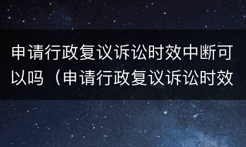 申请行政复议诉讼时效中断可以吗（申请行政复议诉讼时效中断可以吗怎么办）
