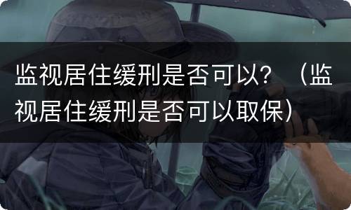 监视居住缓刑是否可以？（监视居住缓刑是否可以取保）