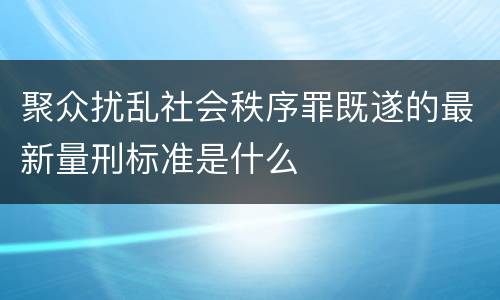 聚众扰乱社会秩序罪既遂的最新量刑标准是什么