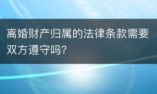 离婚财产归属的法律条款需要双方遵守吗？