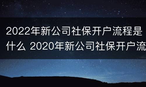 2022年新公司社保开户流程是什么 2020年新公司社保开户流程图