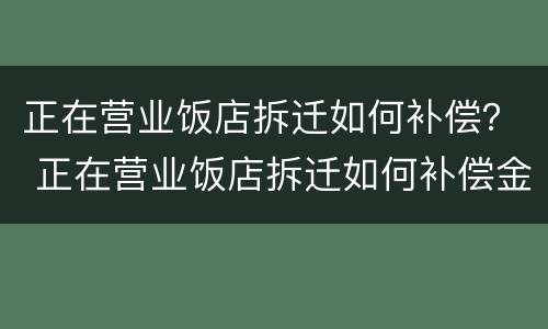 正在营业饭店拆迁如何补偿？ 正在营业饭店拆迁如何补偿金额