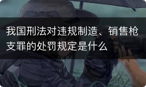 我国刑法对违规制造、销售枪支罪的处罚规定是什么
