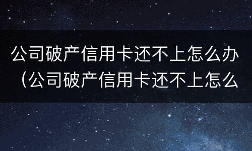 公司破产信用卡还不上怎么办（公司破产信用卡还不上怎么办呢）