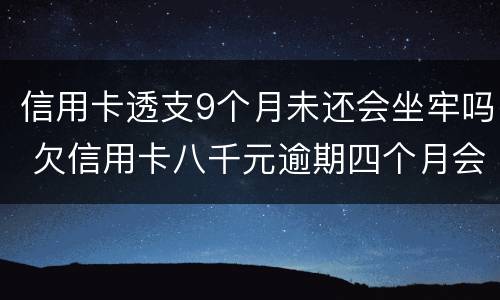 信用卡透支9个月未还会坐牢吗 欠信用卡八千元逾期四个月会不会坐牢