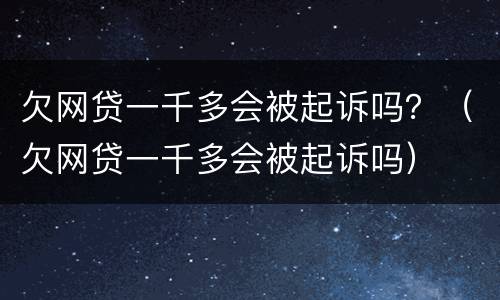 欠网贷一千多会被起诉吗？（欠网贷一千多会被起诉吗）