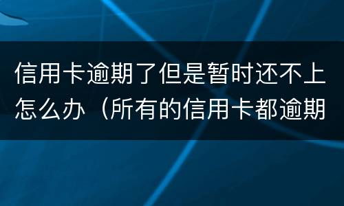 信用卡逾期了但是暂时还不上怎么办（所有的信用卡都逾期了还不上,怎么办）