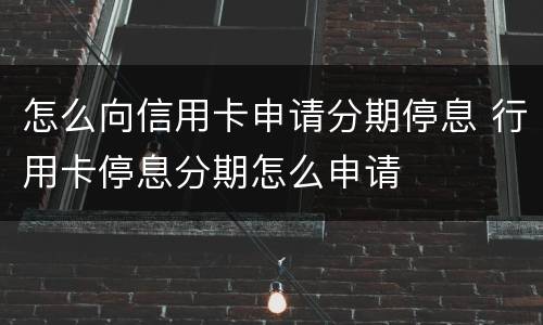怎么向信用卡申请分期停息 行用卡停息分期怎么申请