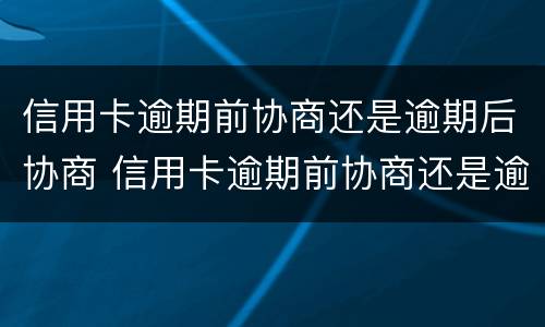 信用卡逾期前协商还是逾期后协商 信用卡逾期前协商还是逾期后协商还款
