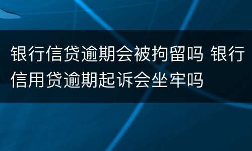 银行信贷逾期会被拘留吗 银行信用贷逾期起诉会坐牢吗