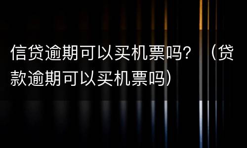 信贷逾期可以买机票吗？（贷款逾期可以买机票吗）