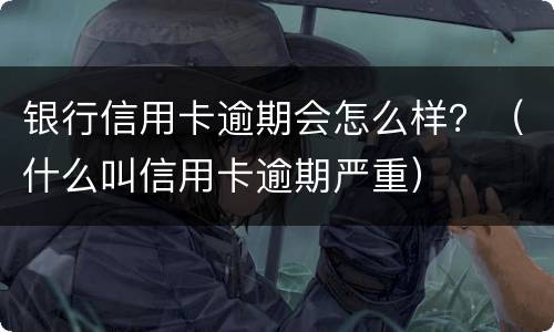银行信用卡逾期会怎么样？（什么叫信用卡逾期严重）