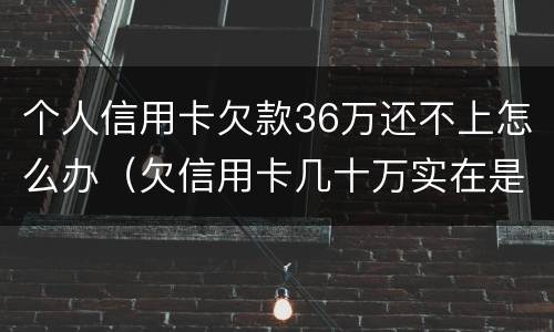个人信用卡欠款36万还不上怎么办（欠信用卡几十万实在是还不上,怎么办）