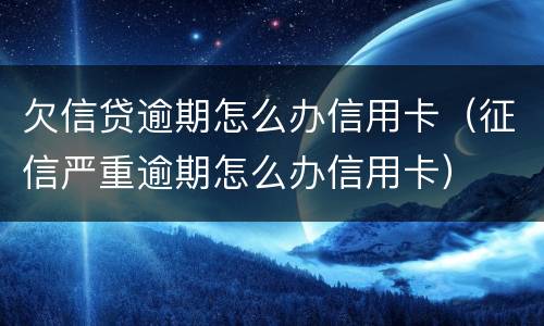 欠信贷逾期怎么办信用卡（征信严重逾期怎么办信用卡）