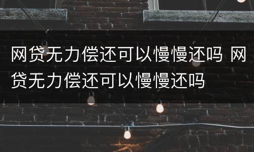 网贷无力偿还可以慢慢还吗 网贷无力偿还可以慢慢还吗