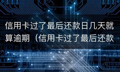 信用卡过了最后还款日几天就算逾期（信用卡过了最后还款日几天就算逾期了）