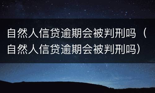 自然人信贷逾期会被判刑吗（自然人信贷逾期会被判刑吗）