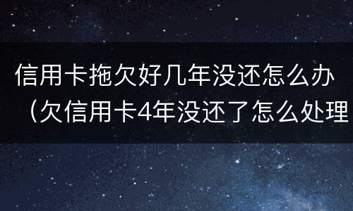 信用卡拖欠好几年没还怎么办（欠信用卡4年没还了怎么处理）