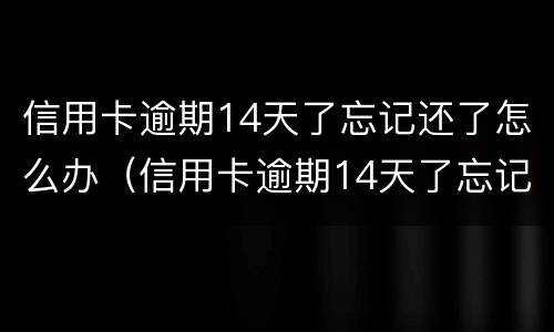 信用卡逾期14天了忘记还了怎么办（信用卡逾期14天了忘记还了怎么办呢）