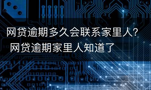 网贷逾期多久会联系家里人？ 网贷逾期家里人知道了