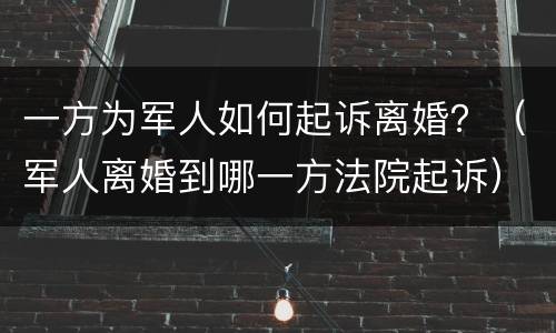 一方为军人如何起诉离婚？（军人离婚到哪一方法院起诉）